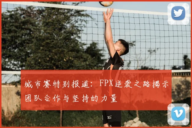 城市赛特别报道:FPX逆袭之路揭示团队合作与坚持的力量