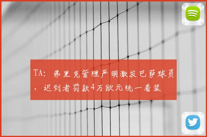 TA：弗里克管理严明激发巴萨球员，迟到者罚款4万欧元统一着装