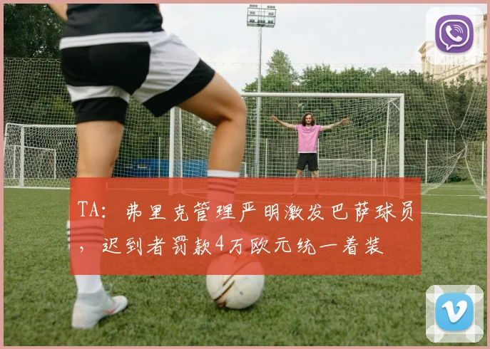 TA:弗里克管理严明激发巴萨球员,迟到者罚款4万欧元统一着装