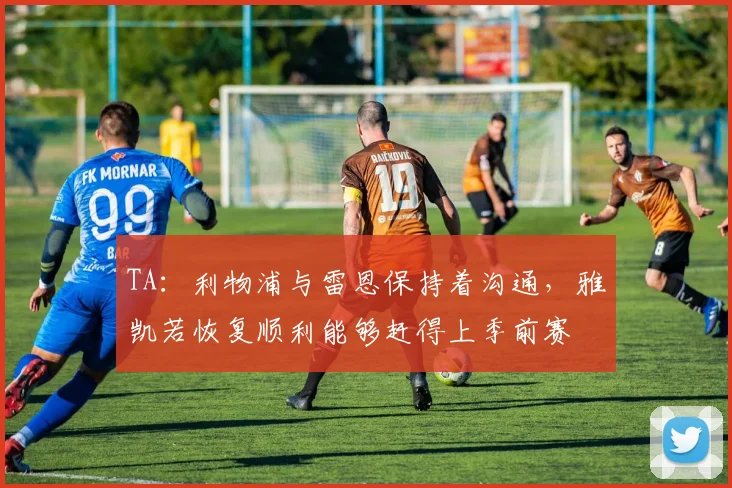 TA：利物浦与雷恩保持着沟通，雅凯若恢复顺利能够赶得上季前赛