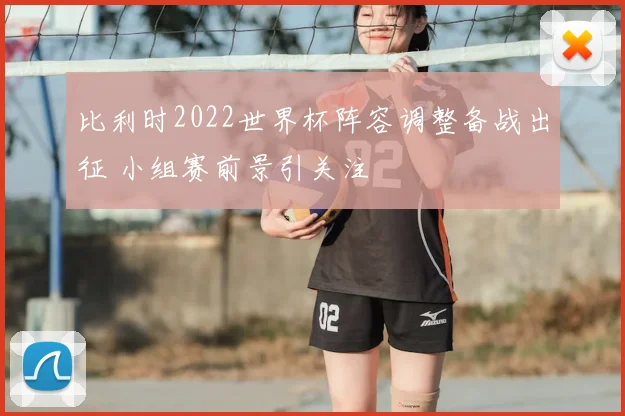 比利时2022世界杯阵容调整备战出征 小组赛前景引关注