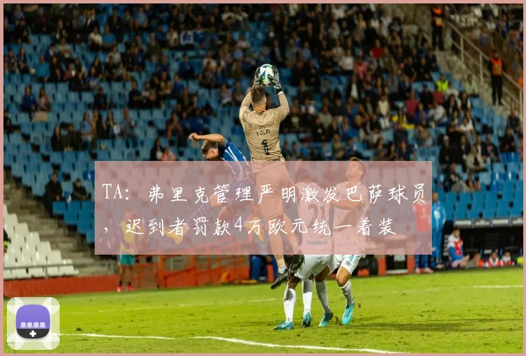 TA：弗里克管理严明激发巴萨球员，迟到者罚款4万欧元统一着装