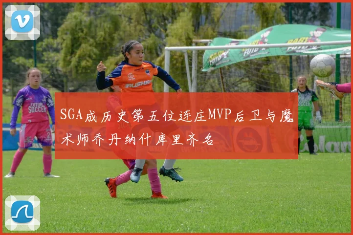 SGA成历史第五位连庄MVP后卫与魔术师乔丹纳什库里齐名