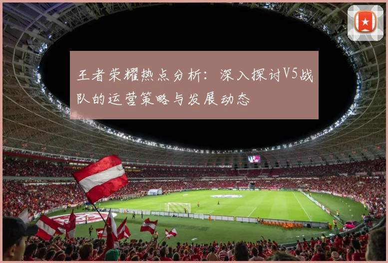 王者荣耀热点分析：深入探讨V5战队的运营策略与发展动态