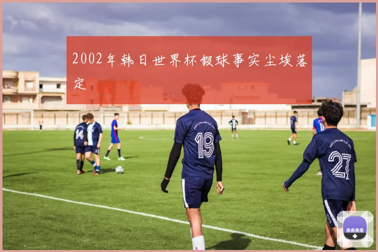 2002年韩日世界杯假球事实尘埃落定