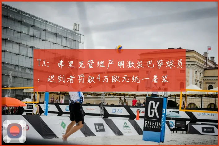 TA：弗里克管理严明激发巴萨球员，迟到者罚款4万欧元统一着装