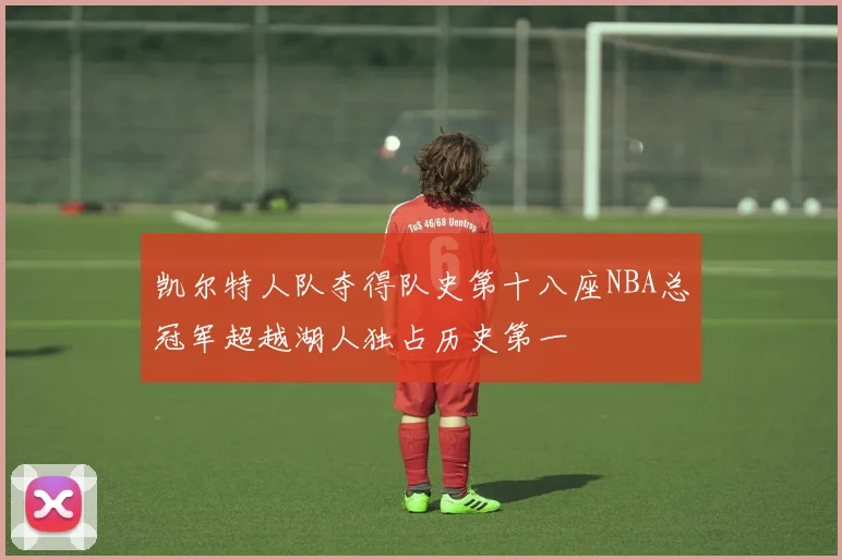 凯尔特人队夺得队史第十八座NBA总冠军超越湖人独占历史第一
