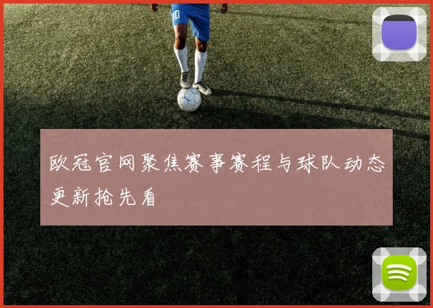 欧冠官网聚焦赛事赛程与球队动态更新抢先看