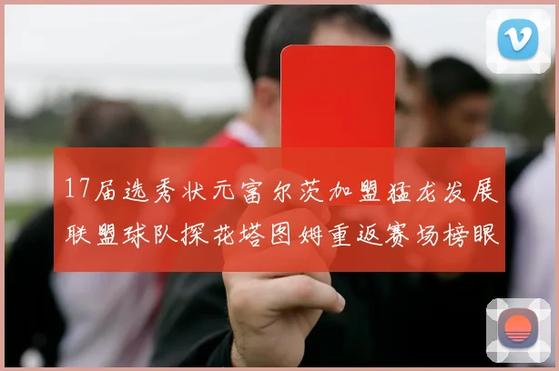 17届选秀状元富尔茨加盟猛龙发展联盟球队探花塔图姆重返赛场榜眼球员无球可打