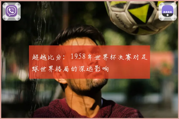 超越比分：1958年世界杯决赛对足球世界格局的深远影响