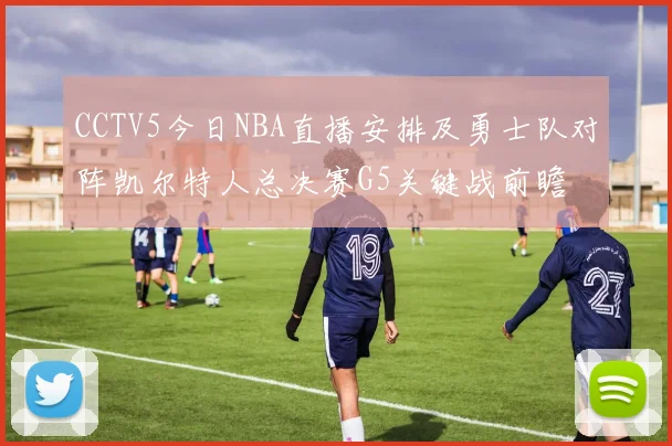 CCTV5今日NBA直播安排及勇士队对阵凯尔特人总决赛G5关键战前瞻