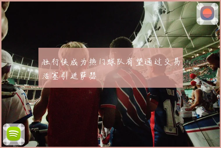 独行侠成为热门球队有望通过交易活塞引进萨瑟