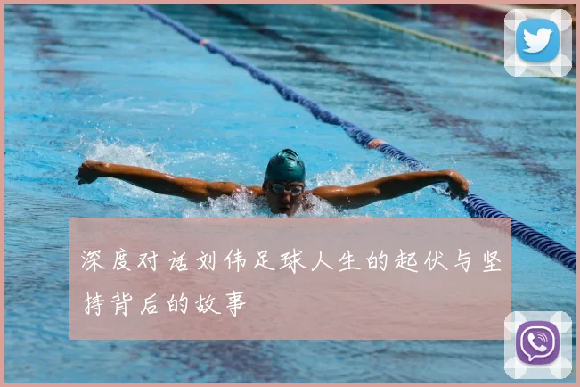 深度对话刘伟足球人生的起伏与坚持背后的故事