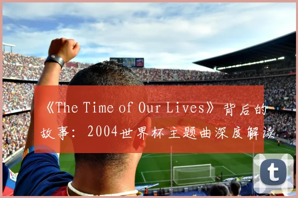 《The Time of Our Lives》背后的故事：2004世界杯主题曲深度解读