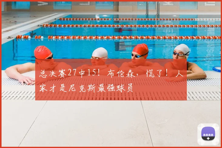 总决赛27中15!布伦森,慌了!人家才是尼克斯最强球员