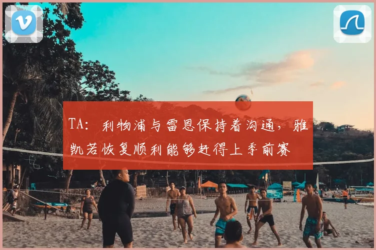 TA：利物浦与雷恩保持着沟通，雅凯若恢复顺利能够赶得上季前赛