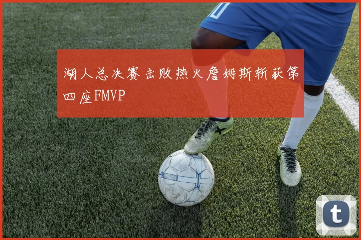 湖人总决赛击败热火詹姆斯斩获第四座FMVP