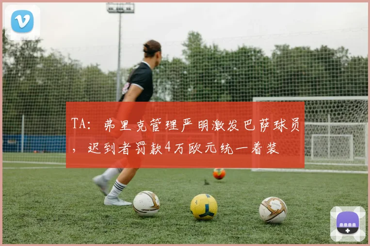 TA：弗里克管理严明激发巴萨球员，迟到者罚款4万欧元统一着装