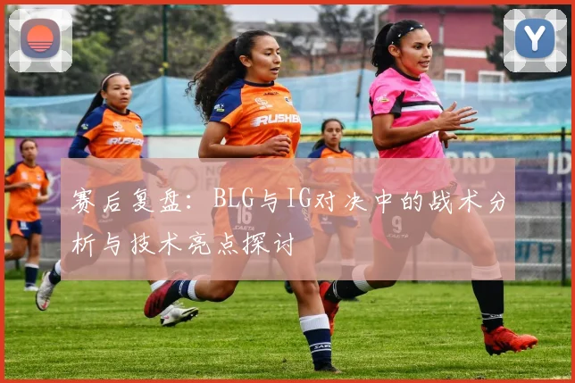 赛后复盘:BLG与IG对决中的战术分析与技术亮点探讨