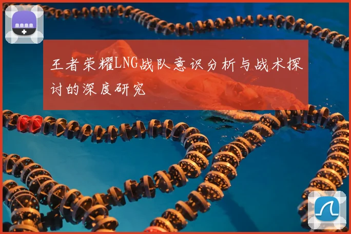 王者荣耀LNG战队意识分析与战术探讨的深度研究