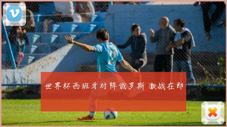 世界杯西班牙对阵俄罗斯 激战在即