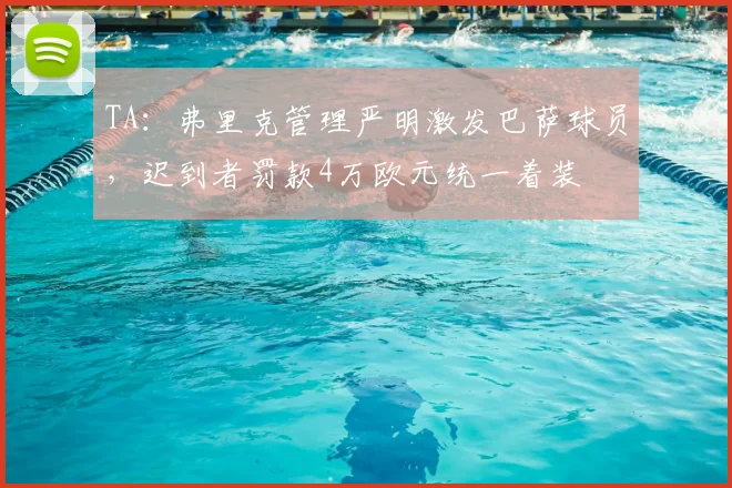 TA：弗里克管理严明激发巴萨球员，迟到者罚款4万欧元统一着装
