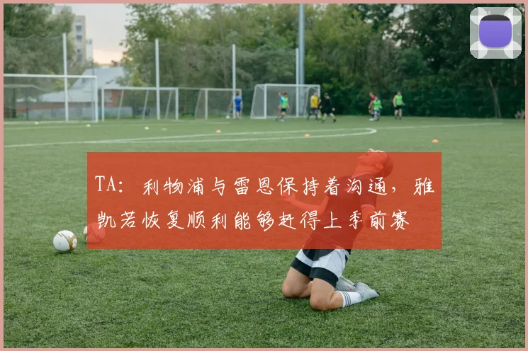 TA:利物浦与雷恩保持着沟通,雅凯若恢复顺利能够赶得上季前赛