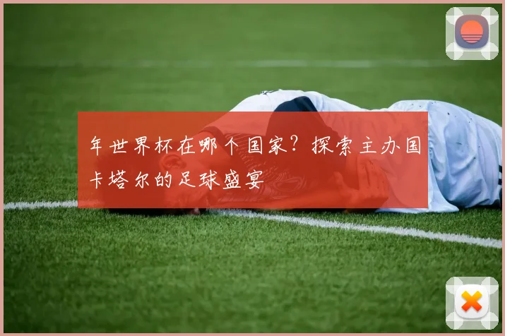 年世界杯在哪个国家?探索主办国卡塔尔的足球盛宴