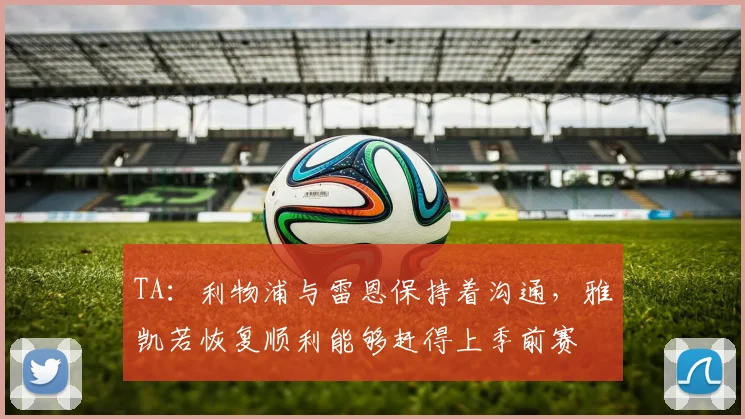 TA:利物浦与雷恩保持着沟通,雅凯若恢复顺利能够赶得上季前赛
