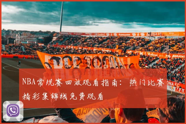 NBA常规赛回放观看指南：热门比赛精彩集锦线免费观看
