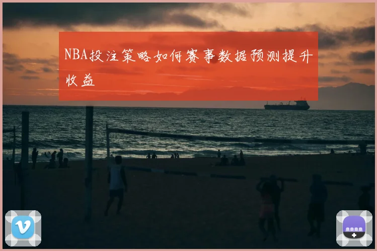 NBA投注策略如何赛事数据预测提升收益