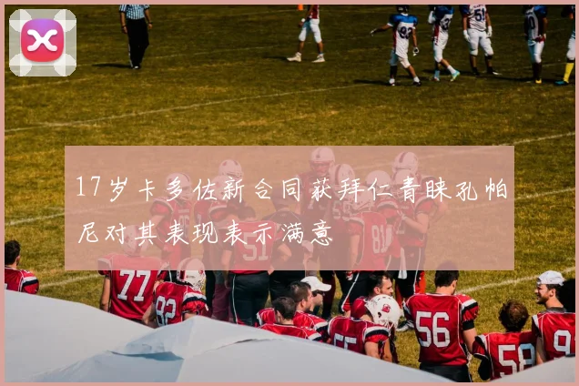 17岁卡多佐新合同获拜仁青睐孔帕尼对其表现表示满意