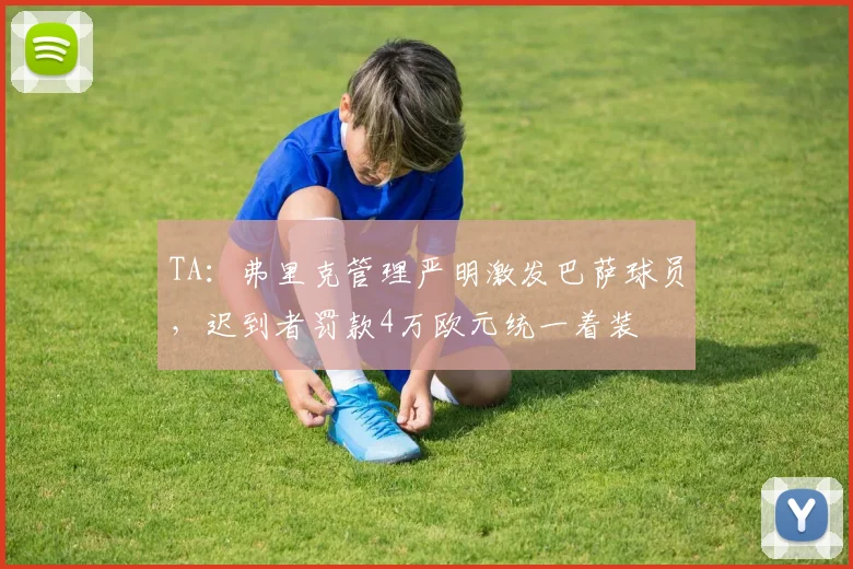 TA：弗里克管理严明激发巴萨球员，迟到者罚款4万欧元统一着装