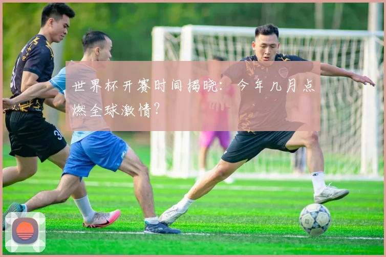 世界杯开赛时间揭晓：今年几月点燃全球激情？