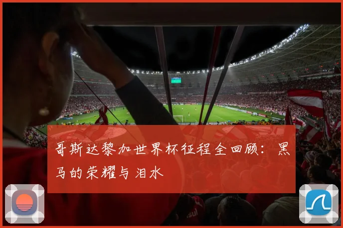 哥斯达黎加世界杯征程全回顾：黑马的荣耀与泪水