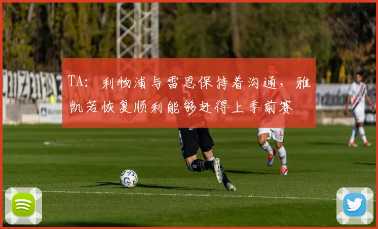 TA：利物浦与雷恩保持着沟通，雅凯若恢复顺利能够赶得上季前赛