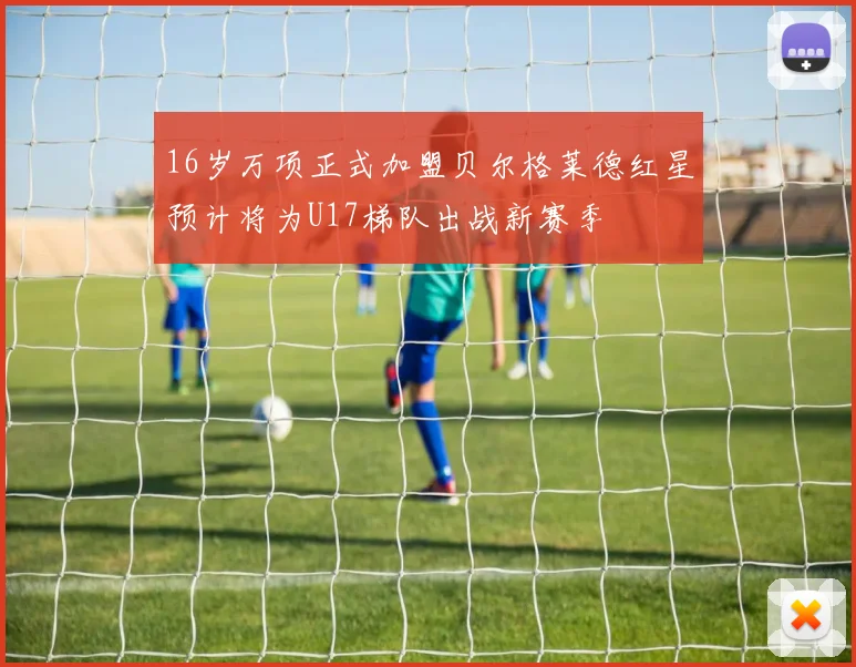 16岁万项正式加盟贝尔格莱德红星预计将为U17梯队出战新赛季
