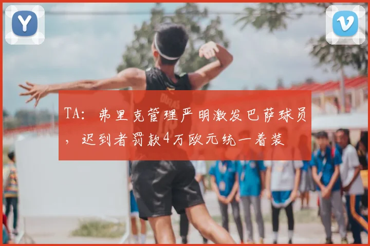 TA：弗里克管理严明激发巴萨球员，迟到者罚款4万欧元统一着装