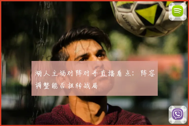 湖人主场对阵对手直播看点：阵容调整能否扭转战局