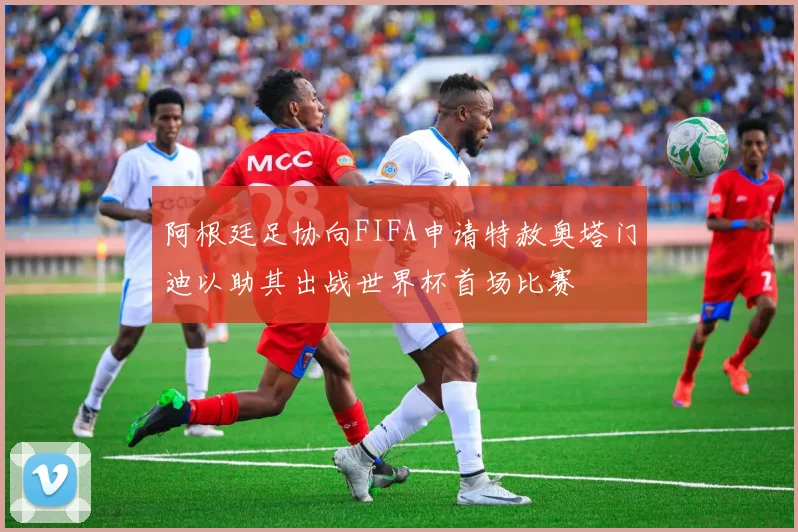 阿根廷足协向FIFA申请特赦奥塔门迪以助其出战世界杯首场比赛