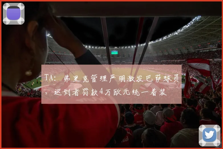 TA：弗里克管理严明激发巴萨球员，迟到者罚款4万欧元统一着装