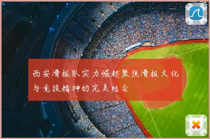 西安滑板队实力崛起聚焦滑板文化与竞技精神的完美结合