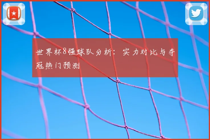 世界杯8强球队分析：实力对比与夺冠热门预测