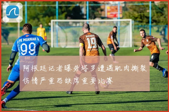 阿根廷记者曝劳塔罗遭遇肌肉撕裂伤情严重恐缺席重要比赛