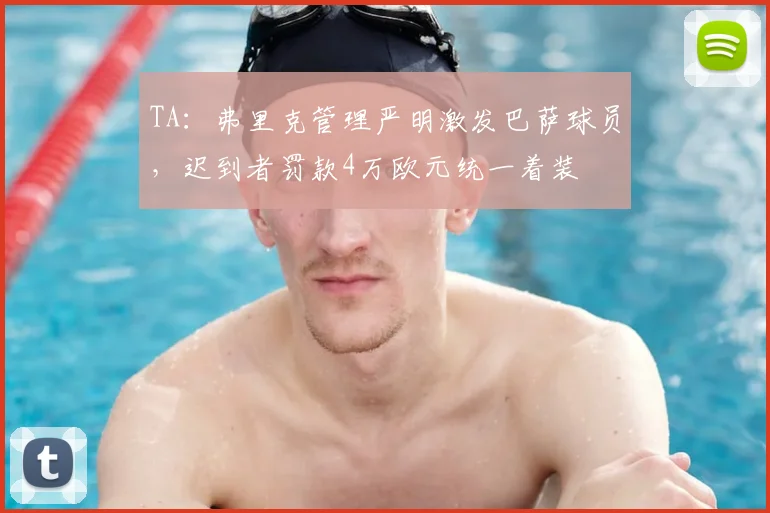 TA：弗里克管理严明激发巴萨球员，迟到者罚款4万欧元统一着装
