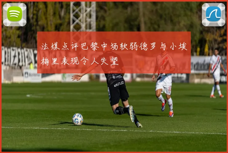 法媒点评巴黎中场软弱德罗与小埃梅里表现令人失望