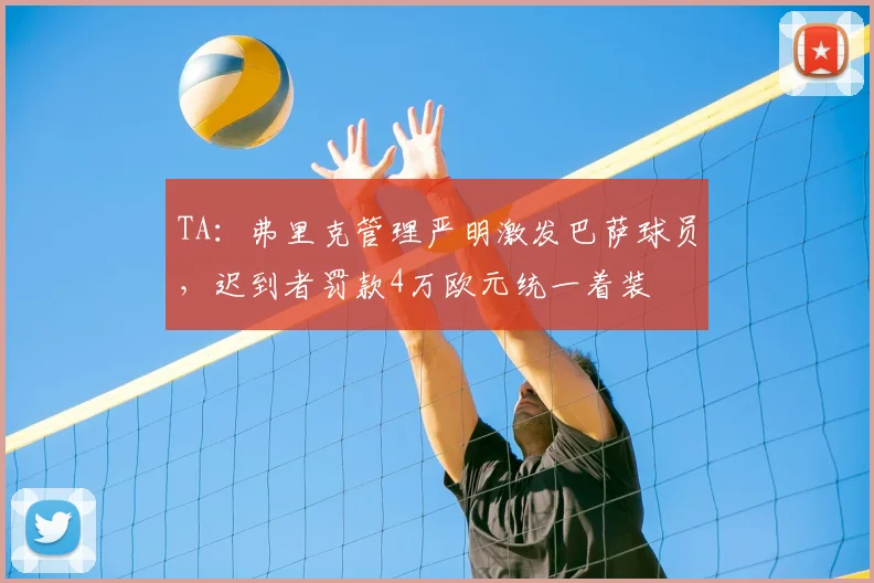 TA：弗里克管理严明激发巴萨球员，迟到者罚款4万欧元统一着装