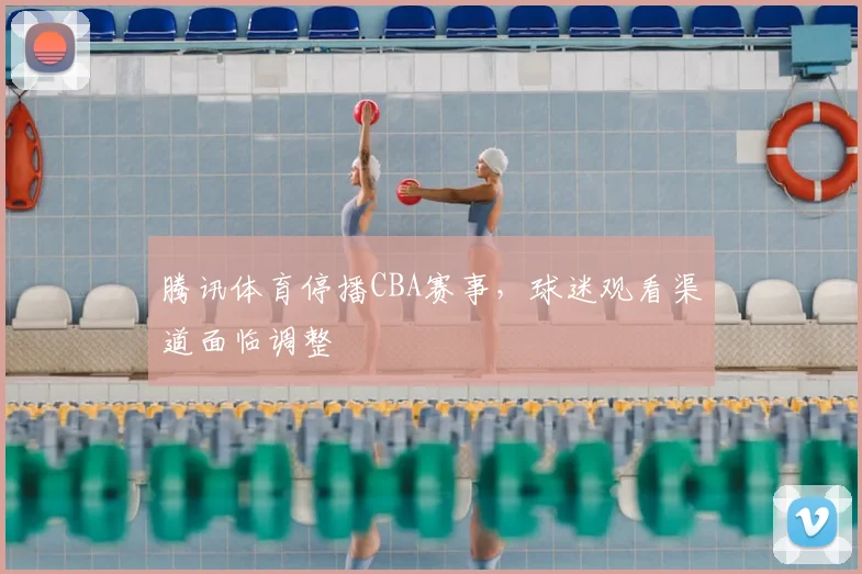 腾讯体育停播CBA赛事，球迷观看渠道面临调整