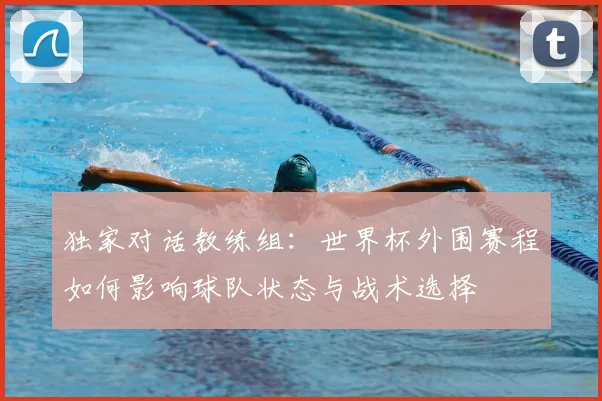 独家对话教练组：世界杯外围赛程如何影响球队状态与战术选择