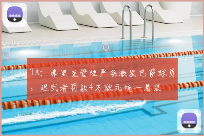 TA:弗里克管理严明激发巴萨球员,迟到者罚款4万欧元统一着装